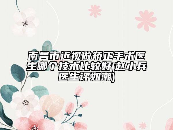 南昌市近視做矯正手術(shù)醫(yī)生哪個(gè)技術(shù)比較好(趙小兵醫(yī)生評(píng)如潮)