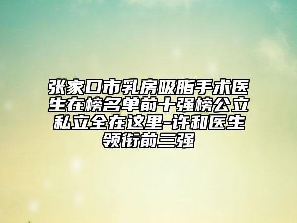 張家口市乳房吸脂手術(shù)醫(yī)生在榜名單前十強榜公立私立全在這里-許和醫(yī)生領(lǐng)銜前三強
