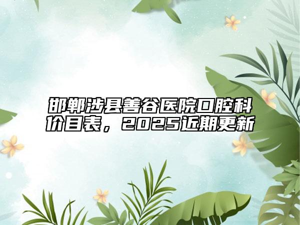 邯鄲涉縣善谷醫(yī)院口腔科價目表，2025近期更新