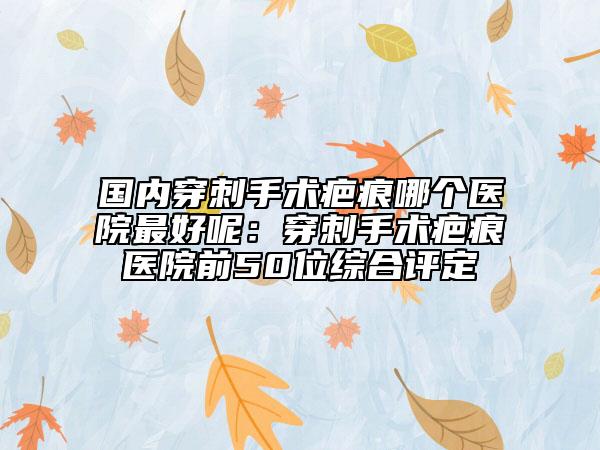 國內(nèi)穿刺手術(shù)疤痕哪個醫(yī)院最好呢：穿刺手術(shù)疤痕醫(yī)院前50位綜合評定