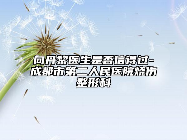 向丹黎醫(yī)生是否信得過-成都市第二人民醫(yī)院燒傷整形科