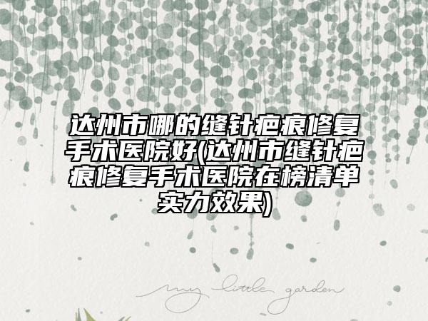 達州市哪的縫針疤痕修復(fù)手術(shù)醫(yī)院好(達州市縫針疤痕修復(fù)手術(shù)醫(yī)院在榜清單實力效果)