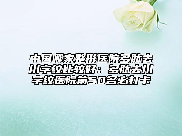 中國(guó)哪家整形醫(yī)院多肽去川字紋比較好：多肽去川字紋醫(yī)院前50名必打卡