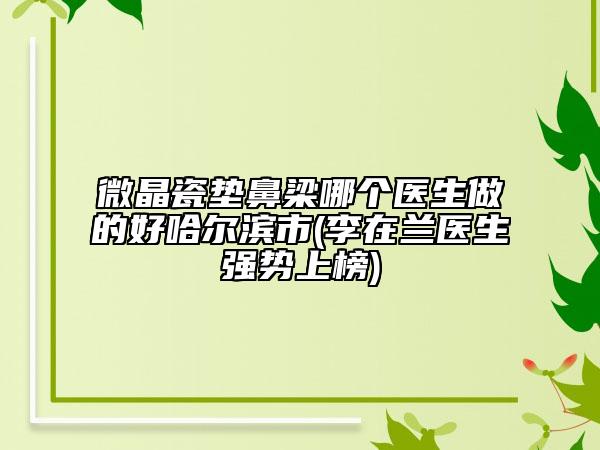 微晶瓷墊鼻梁哪個(gè)醫(yī)生做的好哈爾濱市(李在蘭醫(yī)生強(qiáng)勢上榜)