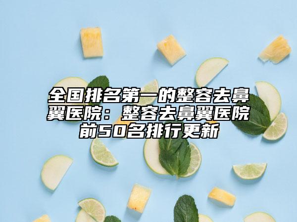 全國排名第一的整容去鼻翼醫(yī)院：整容去鼻翼醫(yī)院前50名排行更新