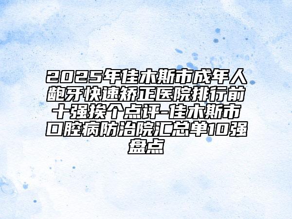 2025年佳木斯市成年人齙牙快速矯正醫(yī)院排行前十強(qiáng)挨個(gè)點(diǎn)評(píng)-佳木斯市口腔病防治院匯總單10強(qiáng)盤點(diǎn)