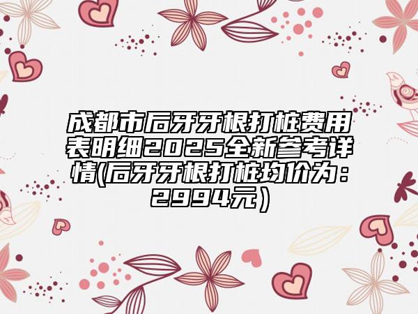 成都市后牙牙根打樁費用表明細2025全新參考詳情(后牙牙根打樁均價為：2994元）