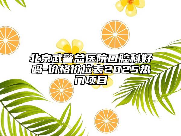 北京武警總醫(yī)院口腔科好嗎-價格價位表2025熱門項目