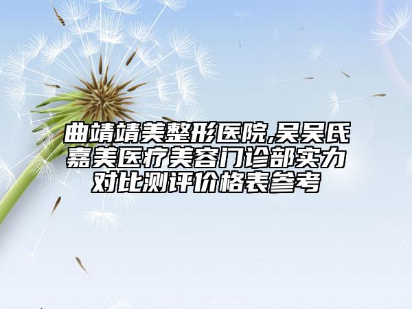 曲靖靖美整形醫(yī)院,吳吳氏嘉美醫(yī)療美容門診部實力對比測評價格表參考