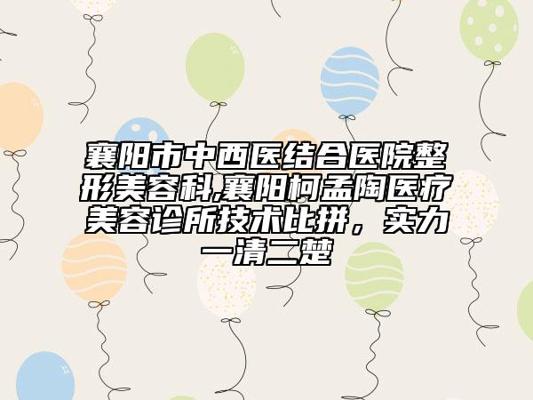 襄陽(yáng)市中西醫(yī)結(jié)合醫(yī)院整形美容科,襄陽(yáng)柯孟陶醫(yī)療美容診所技術(shù)比拼，實(shí)力一清二楚