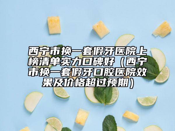 西寧市換一套假牙醫(yī)院上榜清單實(shí)力口碑好（西寧市換一套假牙口腔醫(yī)院效果及價(jià)格超過預(yù)期）