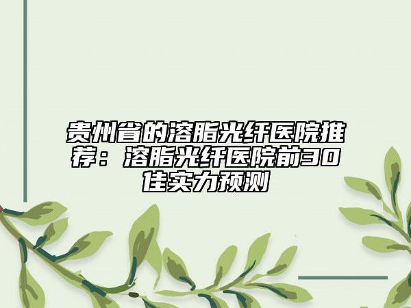貴州省的溶脂光纖醫(yī)院推薦：溶脂光纖醫(yī)院前30佳實(shí)力預(yù)測(cè)