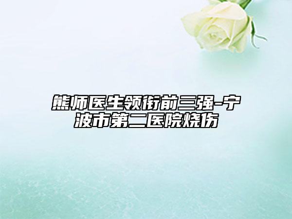 熊師醫(yī)生領(lǐng)銜前三強-寧波市第二醫(yī)院燒傷
