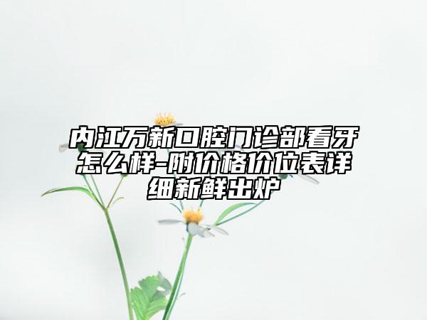 內(nèi)江萬新口腔門診部看牙怎么樣-附價格價位表詳細(xì)新鮮出爐
