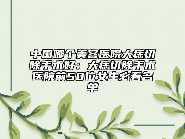 中國哪個(gè)美容醫(yī)院大痣切除手術(shù)好：大痣切除手術(shù)醫(yī)院前50位女生必看名單