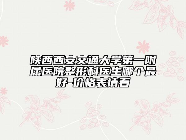 陜西西安交通大學第一附屬醫(yī)院整形科醫(yī)生哪個最好-價格表請看
