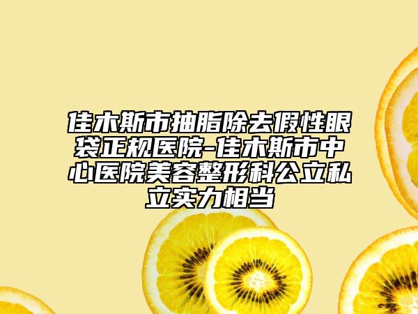 佳木斯市抽脂除去假性眼袋正規(guī)醫(yī)院-佳木斯市中心醫(yī)院美容整形科公立私立實(shí)力相當(dāng)