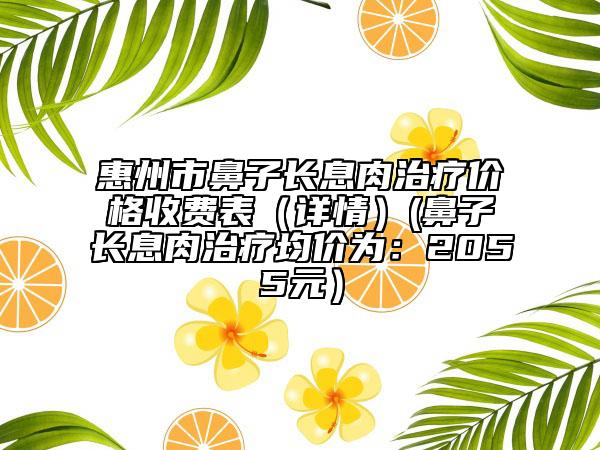 惠州市鼻子長(zhǎng)息肉治療價(jià)格收費(fèi)表（詳情）(鼻子長(zhǎng)息肉治療均價(jià)為：2055元）