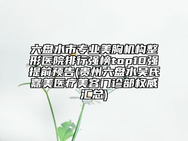 六盤水市專業(yè)美胸機(jī)構(gòu)整形醫(yī)院排行強(qiáng)榜top10強(qiáng)提前預(yù)告(貴州六盤水吳氏嘉美醫(yī)療美容門診部權(quán)威匯總)