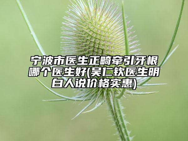寧波市醫(yī)生正畸牽引牙根哪個(gè)醫(yī)生好(吳仁欽醫(yī)生明白人說(shuō)價(jià)格實(shí)惠)
