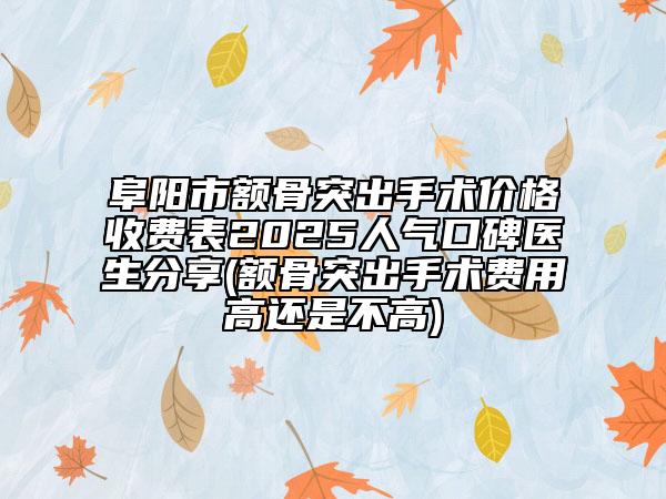 阜陽(yáng)市額骨突出手術(shù)價(jià)格收費(fèi)表2025人氣口碑醫(yī)生分享(額骨突出手術(shù)費(fèi)用高還是不高)