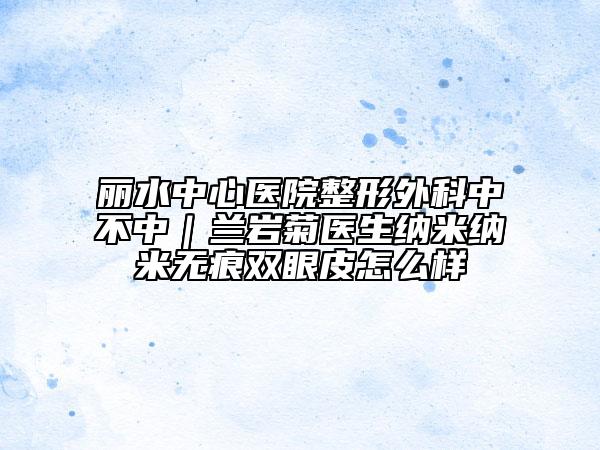 麗水中心醫(yī)院整形外科中不中｜蘭巖菊醫(yī)生納米納米無痕雙眼皮怎么樣