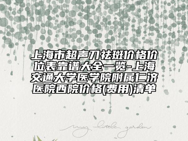 上海市超聲刀祛斑價(jià)格價(jià)位表靠譜大全一覽-上海交通大學(xué)醫(yī)學(xué)院附屬仁濟(jì)醫(yī)院西院價(jià)格(費(fèi)用)清單