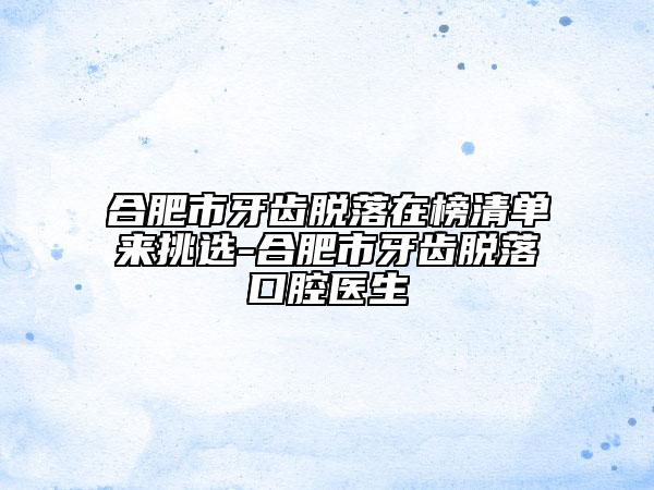 合肥市牙齒脫落在榜清單來(lái)挑選-合肥市牙齒脫落口腔醫(yī)生