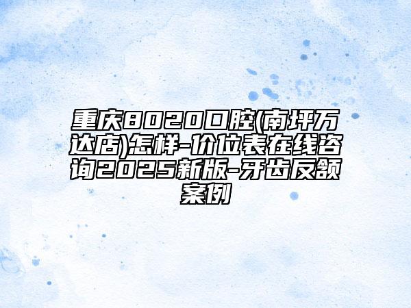 重慶8020口腔(南坪萬(wàn)達(dá)店)怎樣-價(jià)位表在線咨詢2025新版-牙齒反頷案例