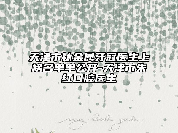 天津市鈦金屬牙冠醫(yī)生上榜名單單公開-天津市朱紅口腔醫(yī)生