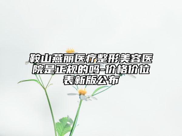 鞍山燕麗醫(yī)療整形美容醫(yī)院是正規(guī)的嗎-價格價位表新版公布