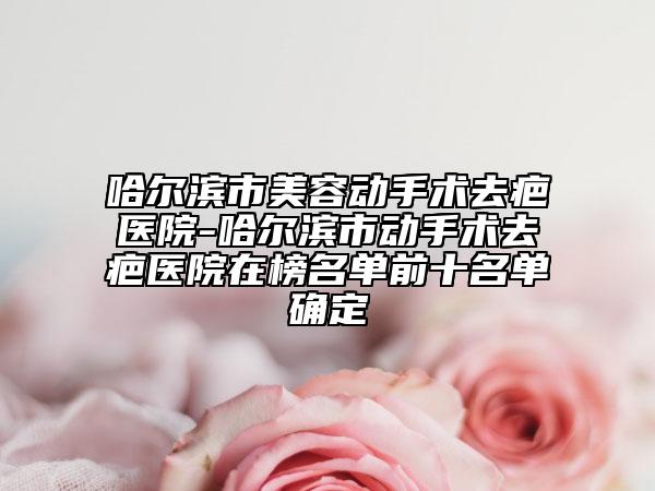 哈爾濱市美容動(dòng)手術(shù)去疤醫(yī)院-哈爾濱市動(dòng)手術(shù)去疤醫(yī)院在榜名單前十名單確定
