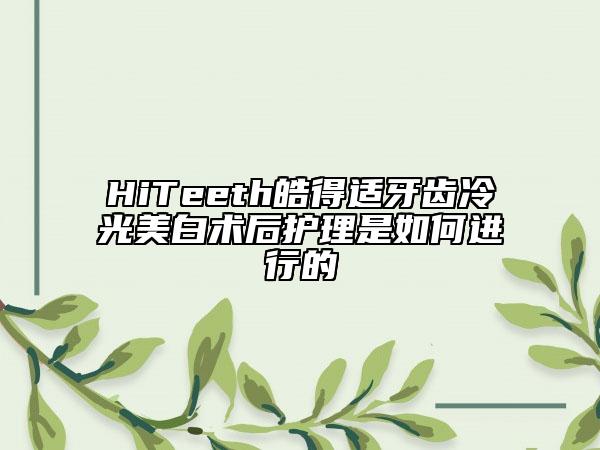 HiTeeth皓得適牙齒冷光美白術(shù)后護(hù)理是如何進(jìn)行的