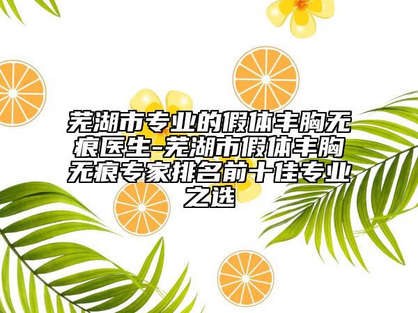 蕪湖市專業(yè)的假體豐胸?zé)o痕醫(yī)生-蕪湖市假體豐胸?zé)o痕專家排名前十佳專業(yè)之選