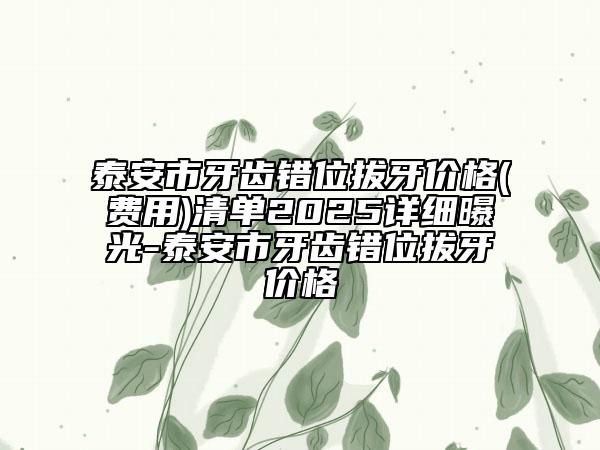 泰安市牙齒錯位拔牙價(jià)格(費(fèi)用)清單2025詳細(xì)曝光-泰安市牙齒錯位拔牙價(jià)格