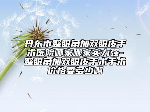 丹東市整眼角加雙眼皮手術(shù)醫(yī)院哪家哪家實(shí)力強(qiáng)-整眼角加雙眼皮手術(shù)手術(shù)價(jià)格要多少啊
