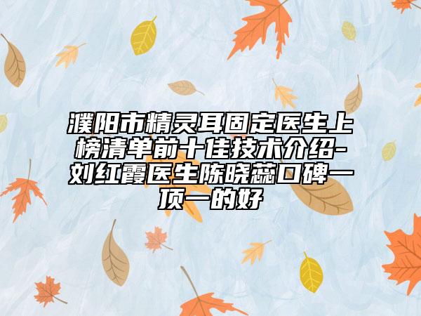 濮陽市精靈耳固定醫(yī)生上榜清單前十佳技術(shù)介紹-劉紅霞醫(yī)生陳曉蕊口碑一頂一的好