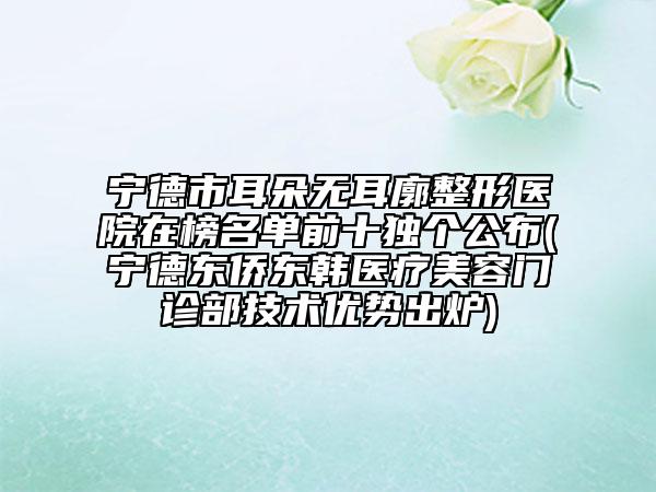 寧德市耳朵無(wú)耳廓整形醫(yī)院在榜名單前十獨(dú)個(gè)公布(寧德東僑東韓醫(yī)療美容門(mén)診部技術(shù)優(yōu)勢(shì)出爐)
