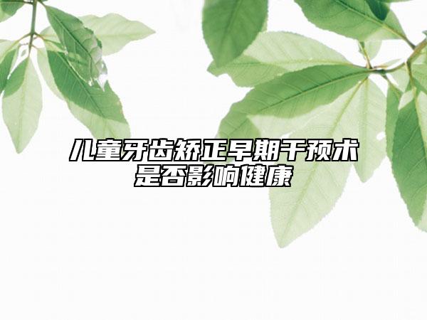 兒童牙齒矯正早期干預(yù)術(shù)是否影響健康