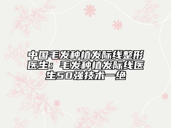 中國(guó)毛發(fā)種植發(fā)際線整形醫(yī)生：毛發(fā)種植發(fā)際線醫(yī)生50強(qiáng)技術(shù)一絕
