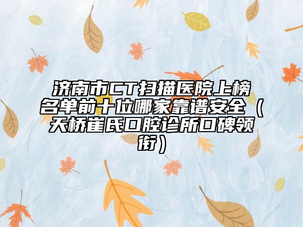 濟(jì)南市CT掃描醫(yī)院上榜名單前十位哪家靠譜安全（天橋崔氏口腔診所口碑領(lǐng)銜）