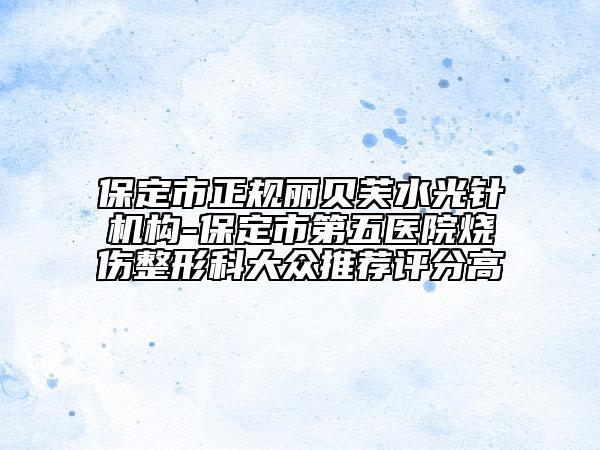 保定市正規(guī)麗貝芙水光針機(jī)構(gòu)-保定市第五醫(yī)院燒傷整形科大眾推薦評(píng)分高