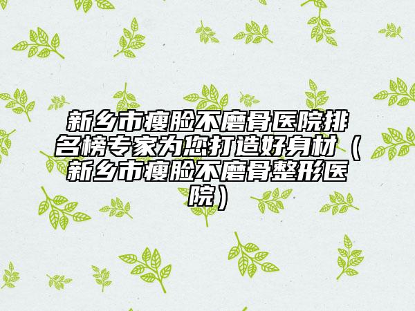 新鄉(xiāng)市瘦臉不磨骨醫(yī)院排名榜專家為您打造好身材（新鄉(xiāng)市瘦臉不磨骨整形醫(yī)院）