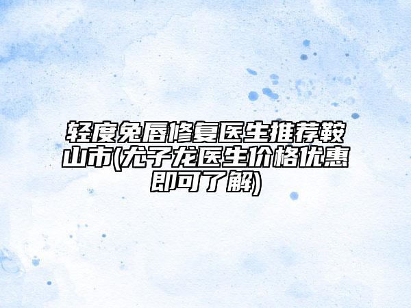 輕度兔唇修復(fù)醫(yī)生推薦鞍山市(尤子龍醫(yī)生價(jià)格優(yōu)惠即可了解)