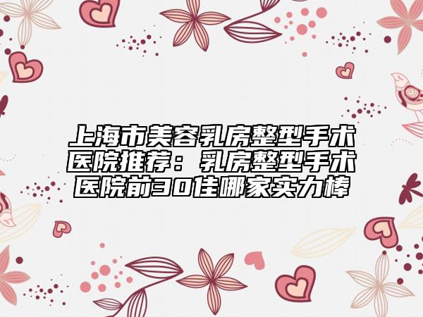 上海市美容乳房整型手術(shù)醫(yī)院推薦：乳房整型手術(shù)醫(yī)院前30佳哪家實(shí)力棒