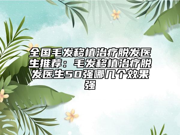 全國毛發(fā)移植治療脫發(fā)醫(yī)生推薦：毛發(fā)移植治療脫發(fā)醫(yī)生50強(qiáng)哪幾個效果強(qiáng)