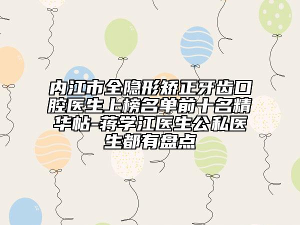 內(nèi)江市全隱形矯正牙齒口腔醫(yī)生上榜名單前十名精華帖-蔣學(xué)江醫(yī)生公私醫(yī)生都有盤(pán)點(diǎn)