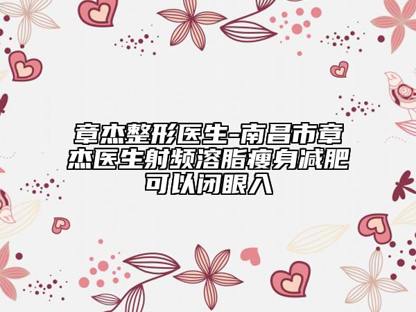 章杰整形醫(yī)生-南昌市章杰醫(yī)生射頻溶脂瘦身減肥可以閉眼入