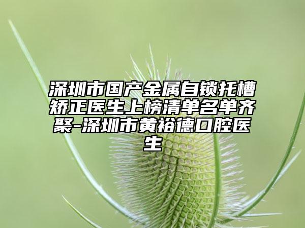 深圳市國產(chǎn)金屬自鎖托槽矯正醫(yī)生上榜清單名單齊聚-深圳市黃裕德口腔醫(yī)生
