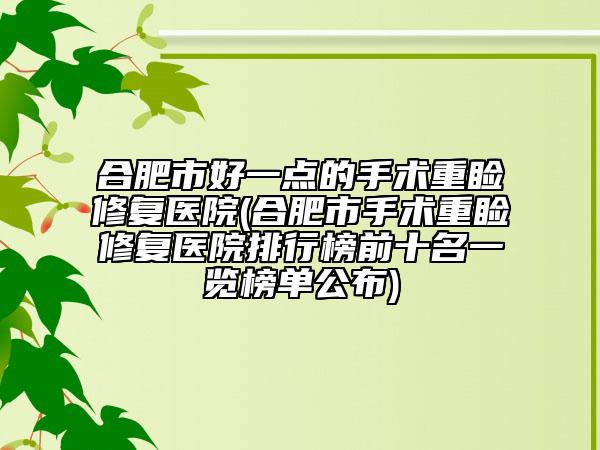 合肥市好一點(diǎn)的手術(shù)重瞼修復(fù)醫(yī)院(合肥市手術(shù)重瞼修復(fù)醫(yī)院排行榜前十名一覽榜單公布)